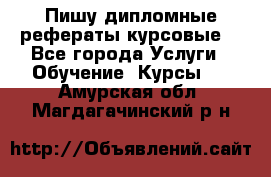 Пишу дипломные рефераты курсовые  - Все города Услуги » Обучение. Курсы   . Амурская обл.,Магдагачинский р-н